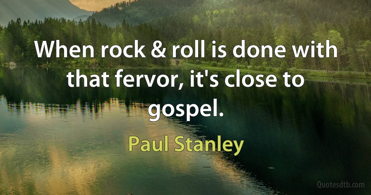 When rock & roll is done with that fervor, it's close to gospel. (Paul Stanley)