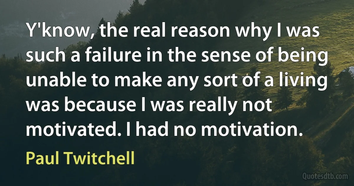 Y'know, the real reason why I was such a failure in the sense of being unable to make any sort of a living was because I was really not motivated. I had no motivation. (Paul Twitchell)