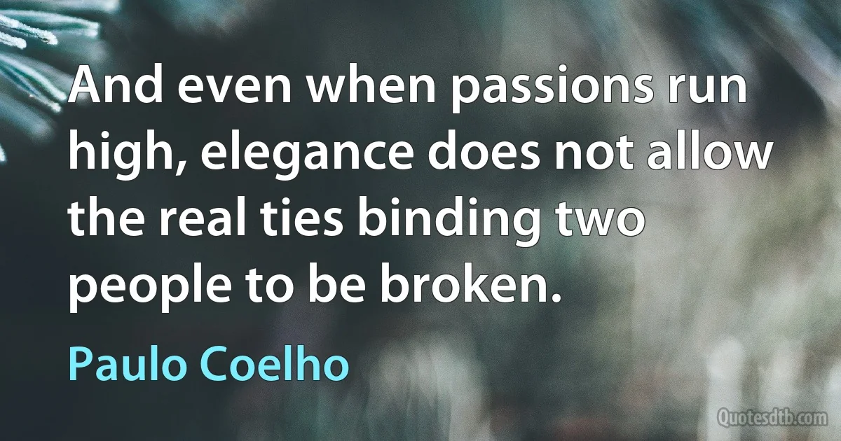 And even when passions run high, elegance does not allow the real ties binding two people to be broken. (Paulo Coelho)