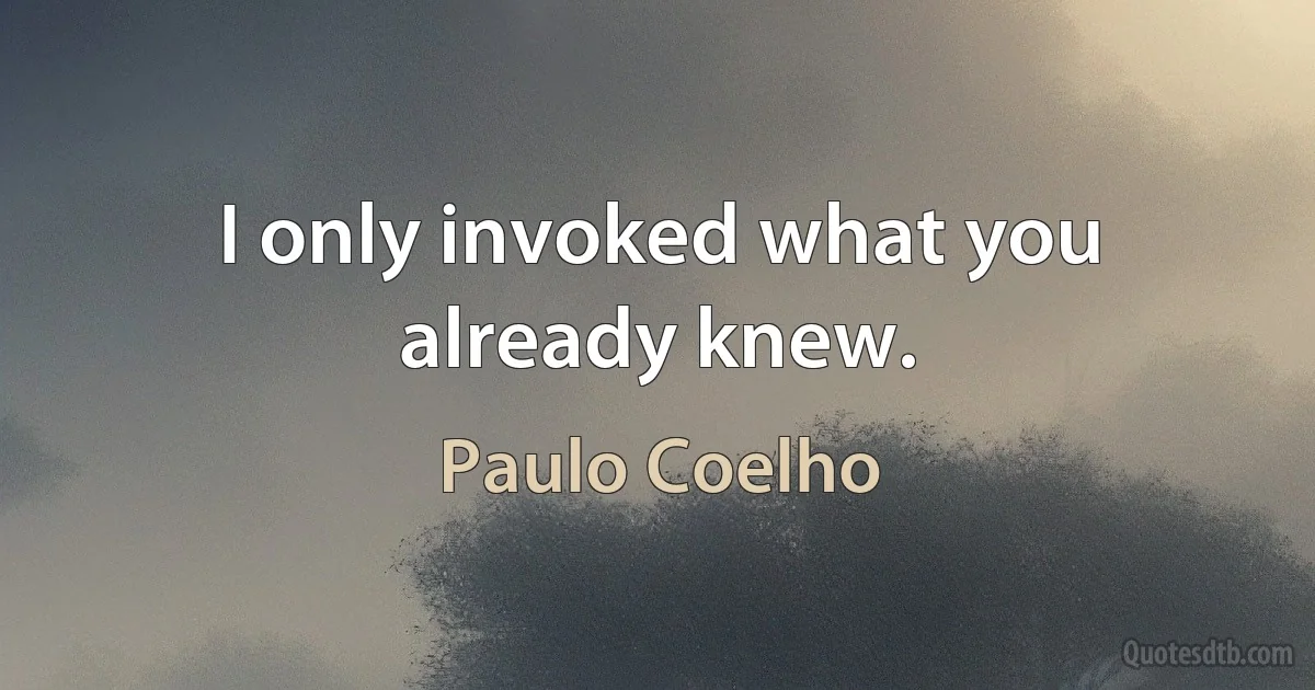 I only invoked what you already knew. (Paulo Coelho)