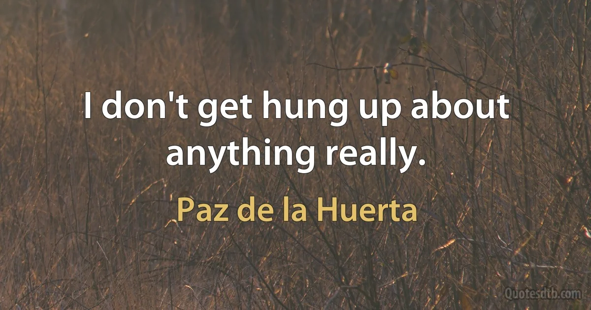 I don't get hung up about anything really. (Paz de la Huerta)