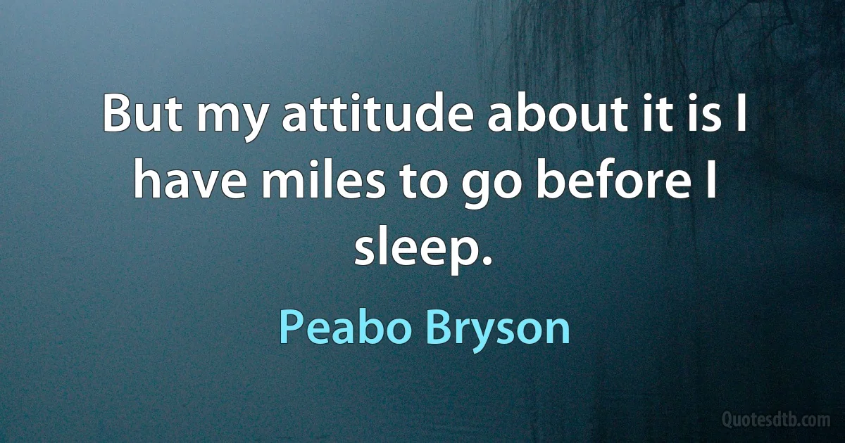 But my attitude about it is I have miles to go before I sleep. (Peabo Bryson)