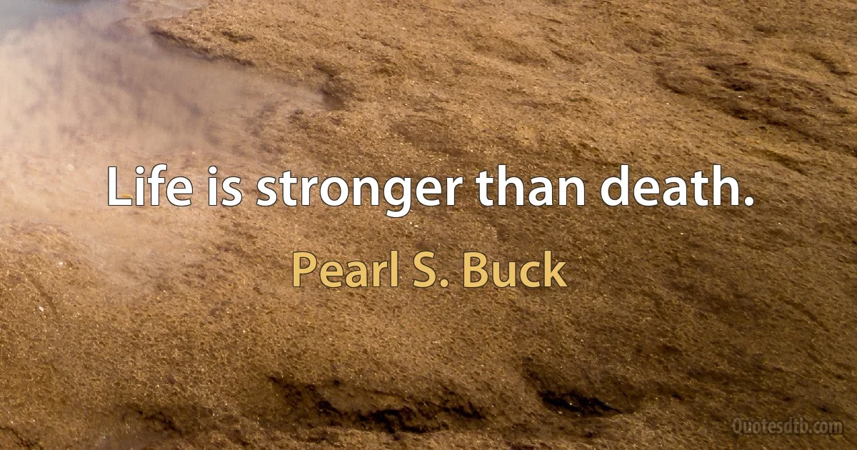 Life is stronger than death. (Pearl S. Buck)