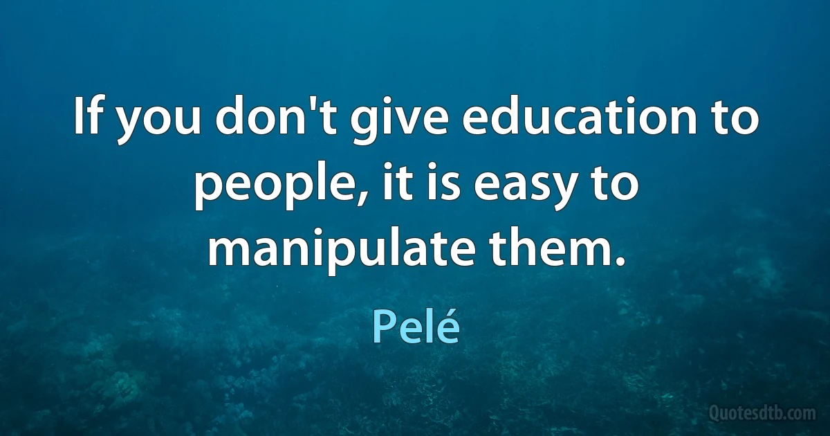 If you don't give education to people, it is easy to manipulate them. (Pelé)