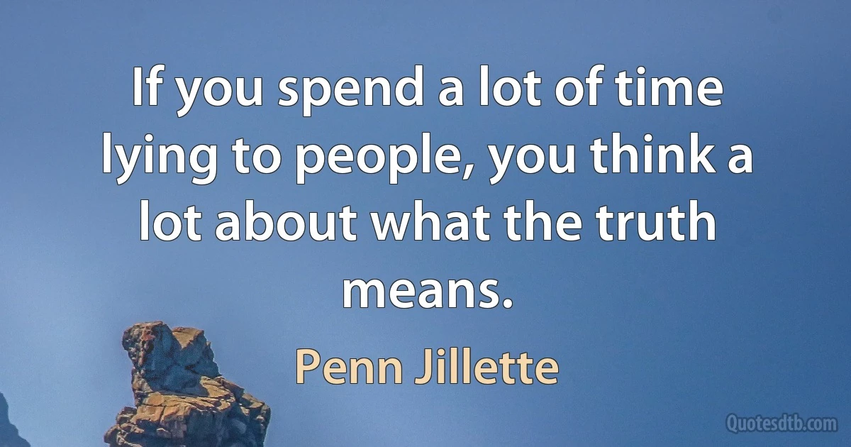 If you spend a lot of time lying to people, you think a lot about what the truth means. (Penn Jillette)