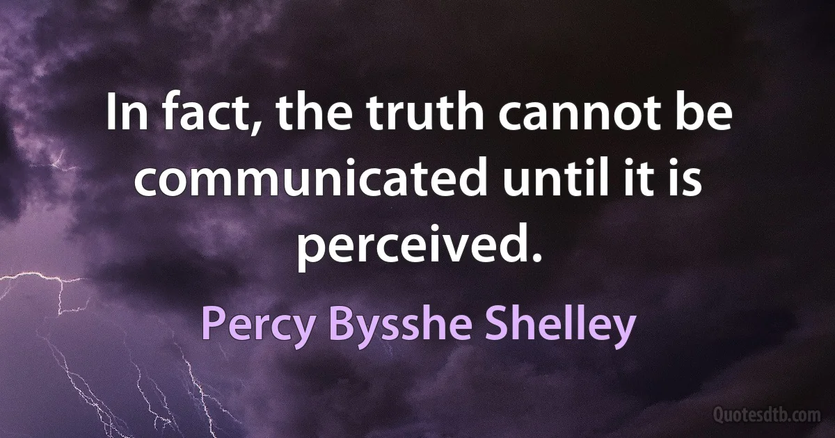 In fact, the truth cannot be communicated until it is perceived. (Percy Bysshe Shelley)