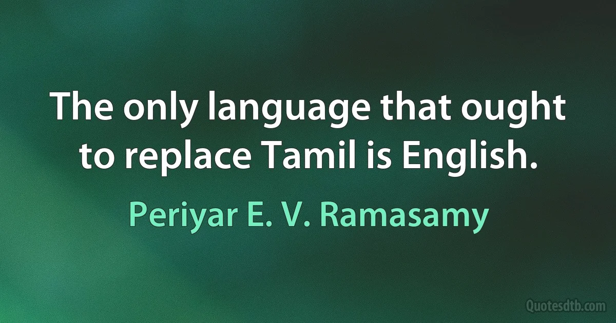 The only language that ought to replace Tamil is English. (Periyar E. V. Ramasamy)