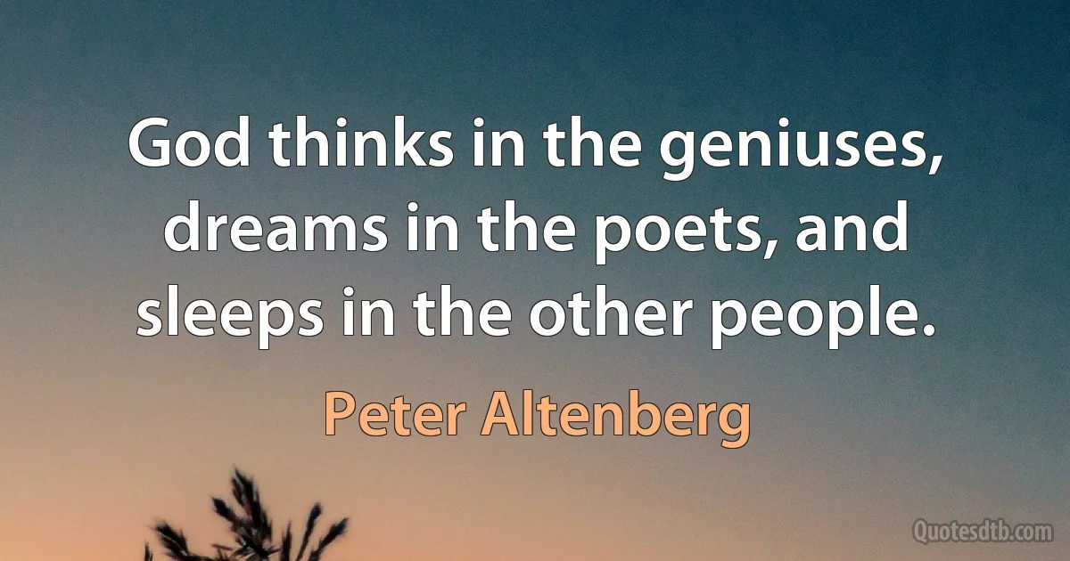 God thinks in the geniuses, dreams in the poets, and sleeps in the other people. (Peter Altenberg)