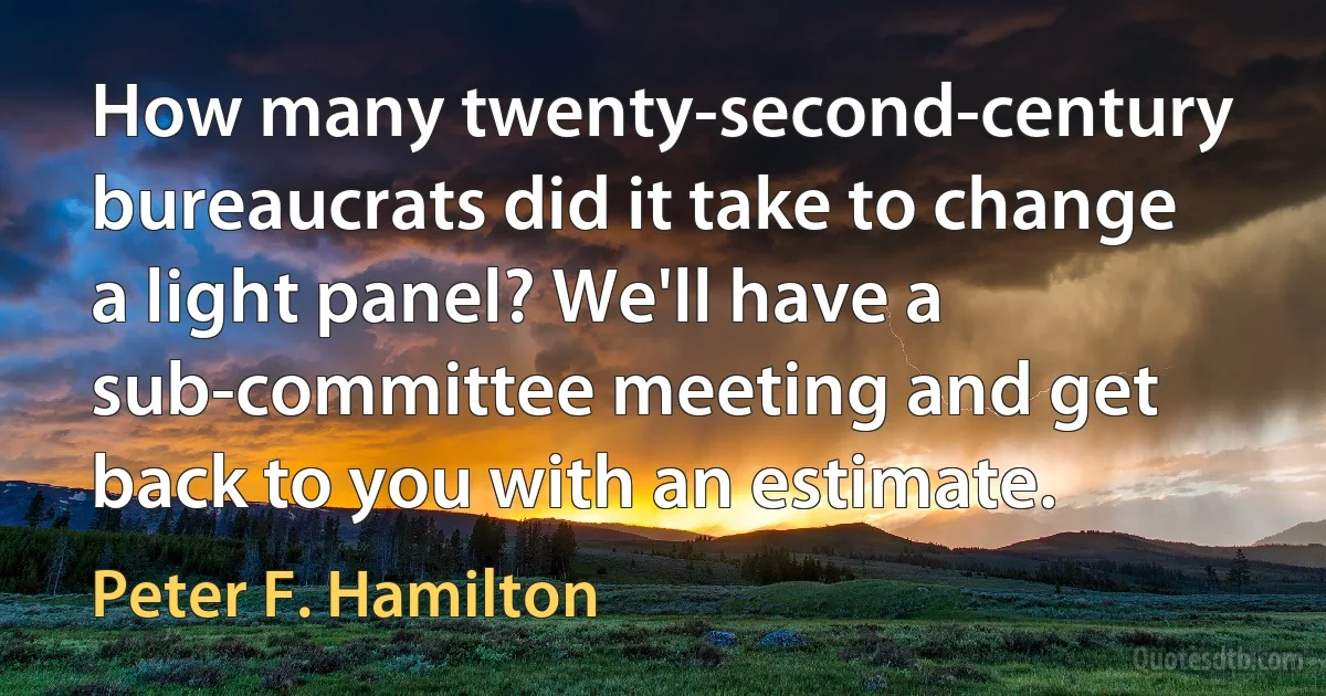 How many twenty-second-century bureaucrats did it take to change a light panel? We'll have a sub-committee meeting and get back to you with an estimate. (Peter F. Hamilton)