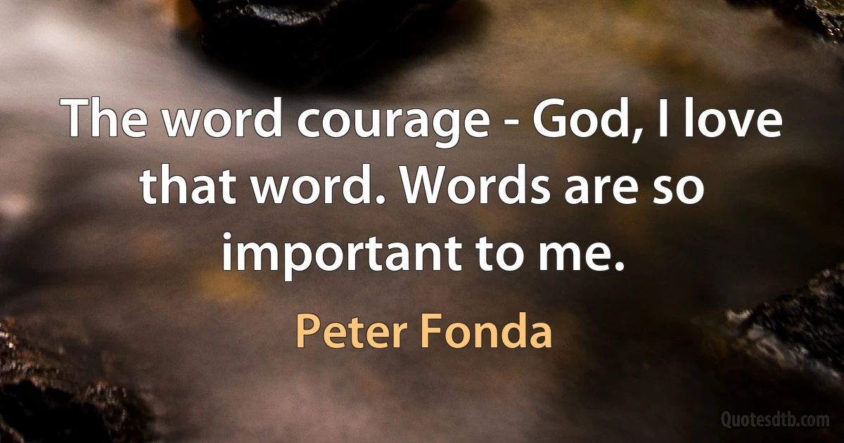 The word courage - God, I love that word. Words are so important to me. (Peter Fonda)