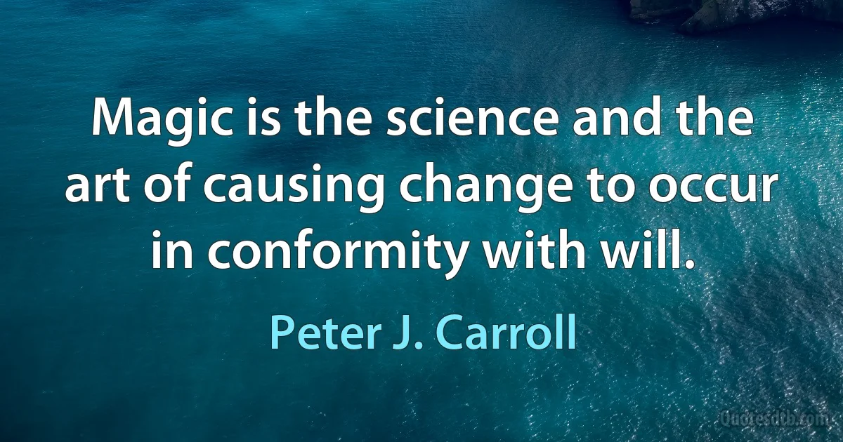 Magic is the science and the art of causing change to occur in conformity with will. (Peter J. Carroll)