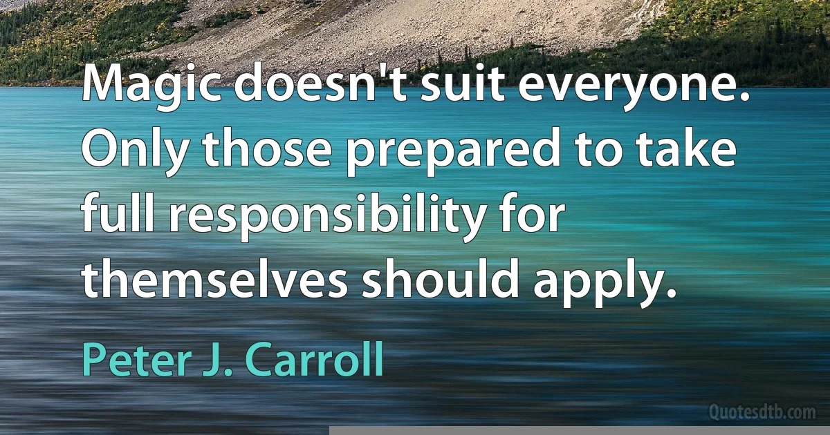 Magic doesn't suit everyone. Only those prepared to take full responsibility for themselves should apply. (Peter J. Carroll)