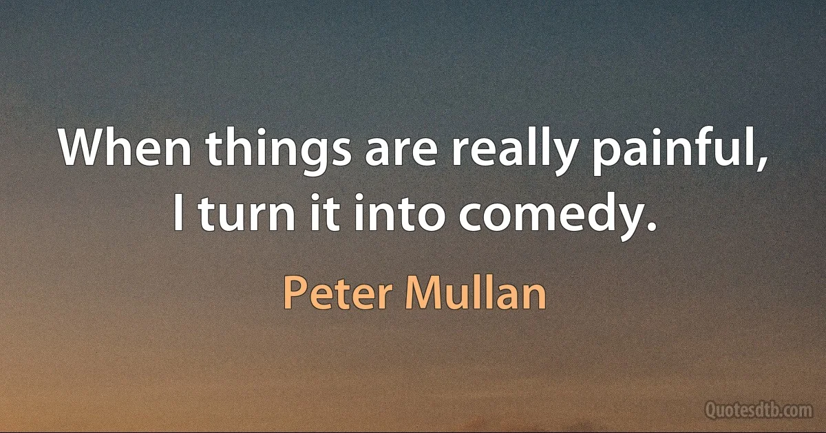 When things are really painful, I turn it into comedy. (Peter Mullan)