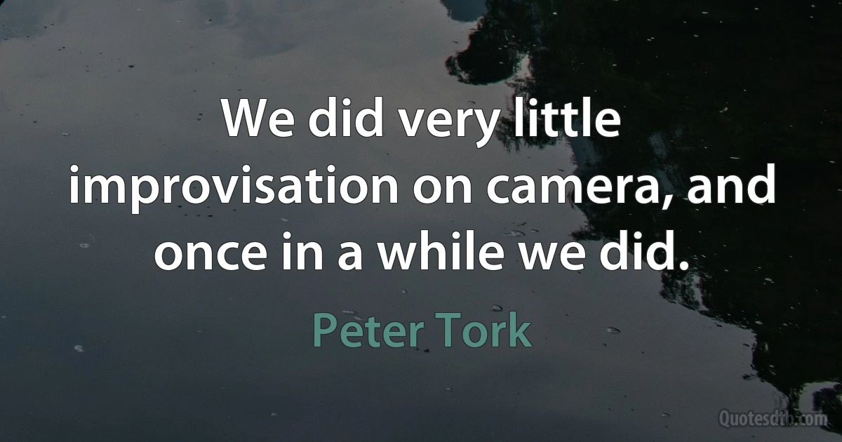 We did very little improvisation on camera, and once in a while we did. (Peter Tork)