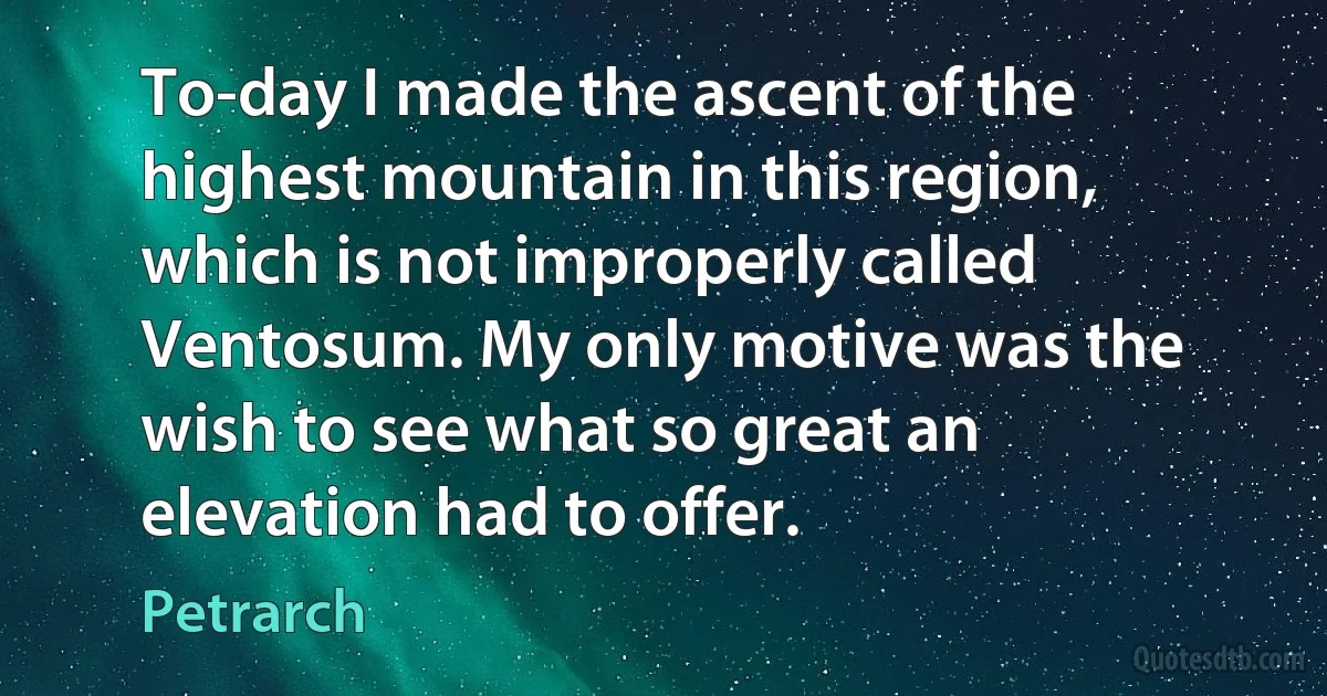 To-day I made the ascent of the highest mountain in this region, which is not improperly called Ventosum. My only motive was the wish to see what so great an elevation had to offer. (Petrarch)