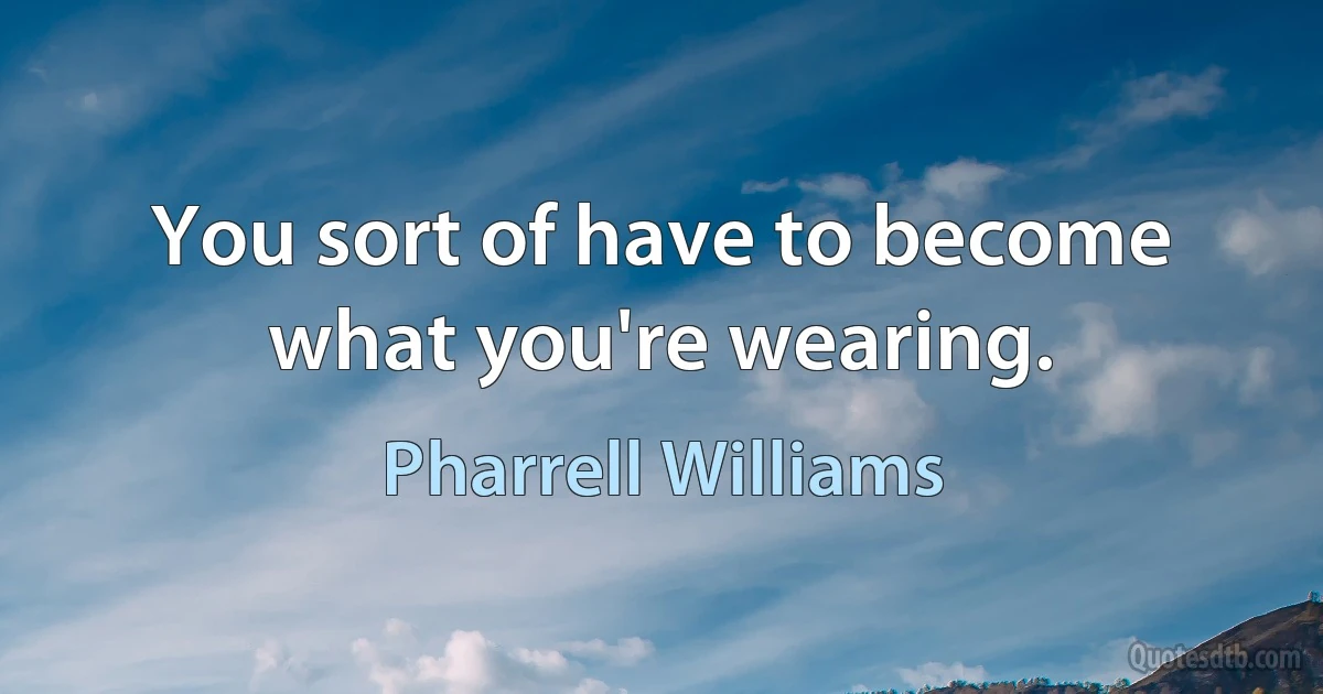 You sort of have to become what you're wearing. (Pharrell Williams)