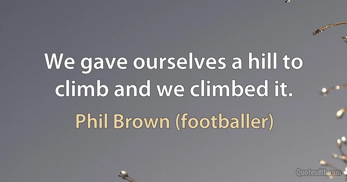 We gave ourselves a hill to climb and we climbed it. (Phil Brown (footballer))