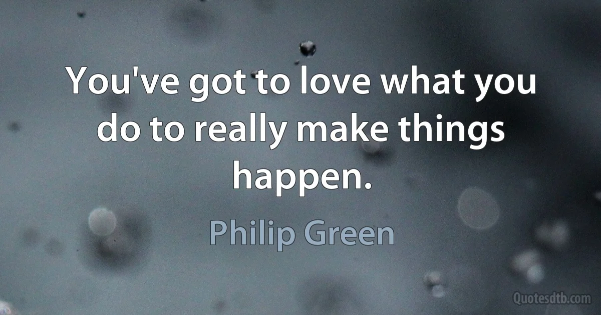 You've got to love what you do to really make things happen. (Philip Green)