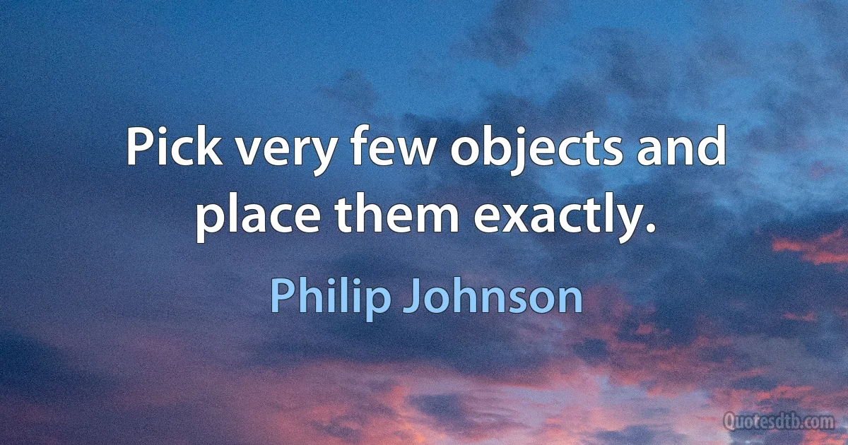 Pick very few objects and place them exactly. (Philip Johnson)