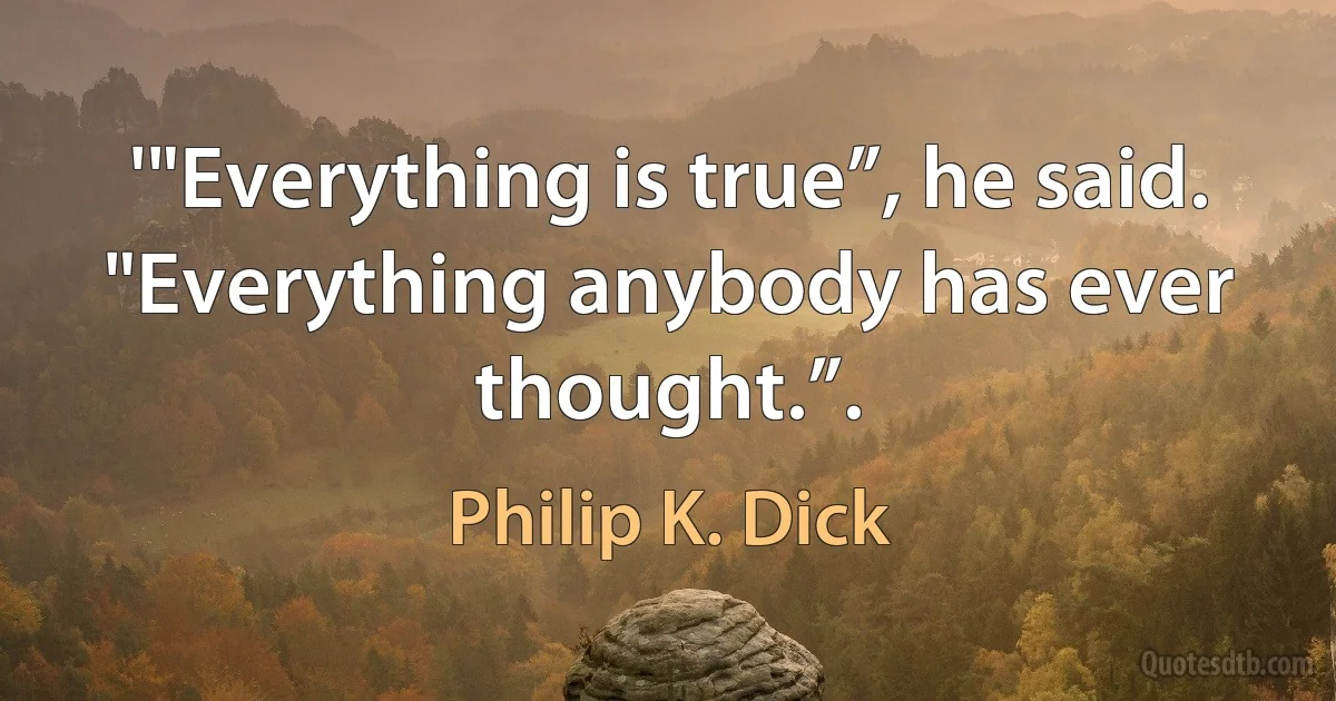 '"Everything is true”, he said. "Everything anybody has ever thought.”. (Philip K. Dick)