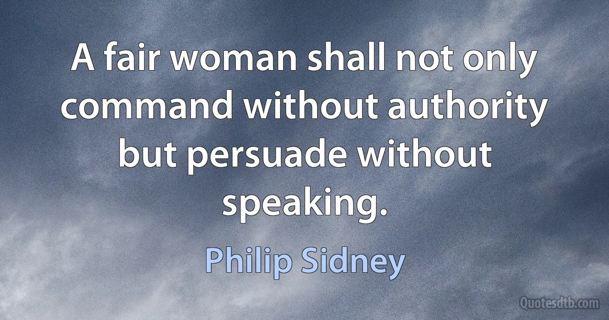 A fair woman shall not only command without authority but persuade without speaking. (Philip Sidney)