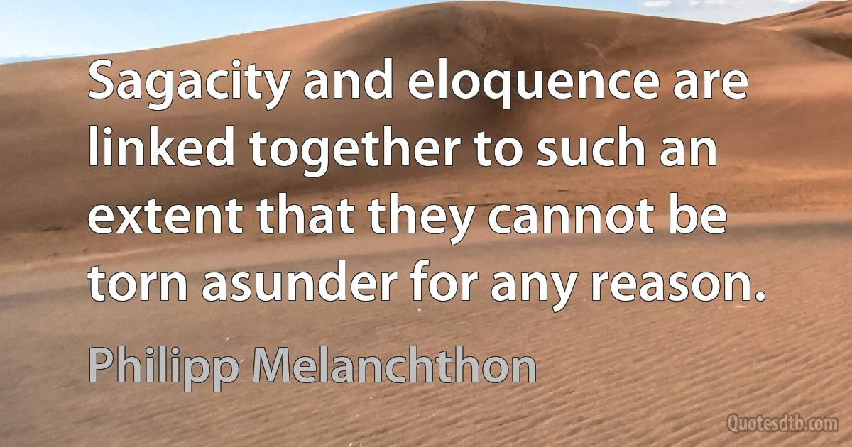 Sagacity and eloquence are linked together to such an extent that they cannot be torn asunder for any reason. (Philipp Melanchthon)