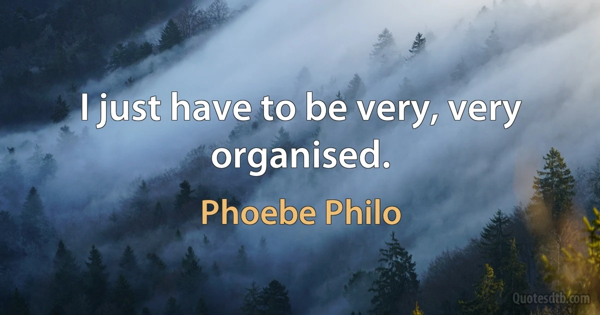 I just have to be very, very organised. (Phoebe Philo)