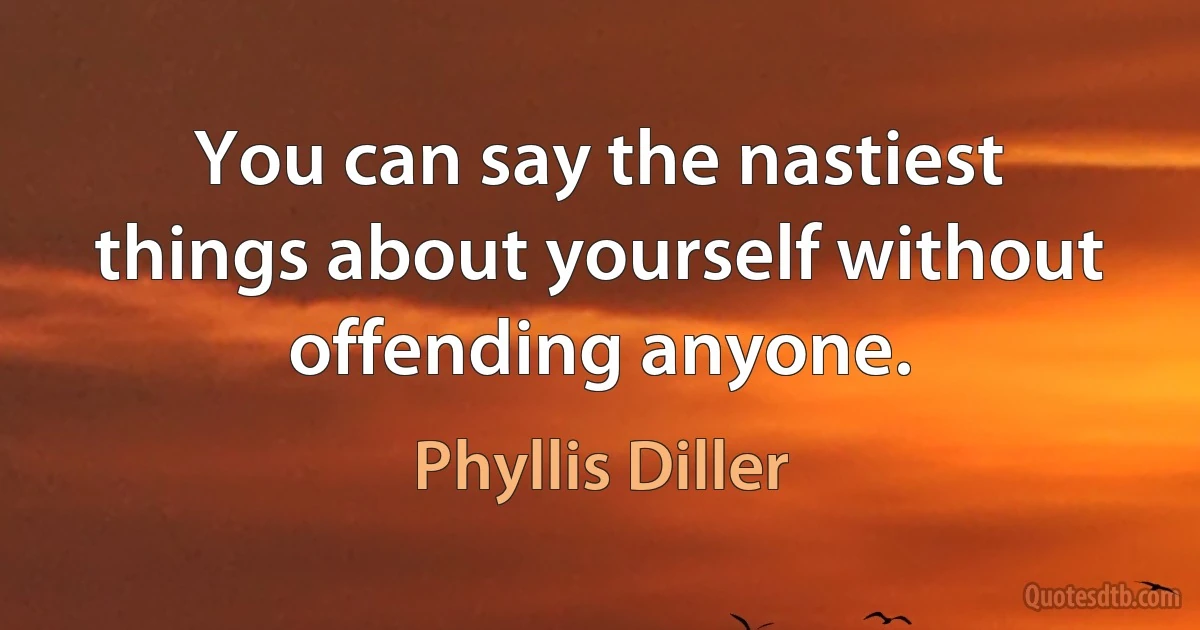 You can say the nastiest things about yourself without offending anyone. (Phyllis Diller)