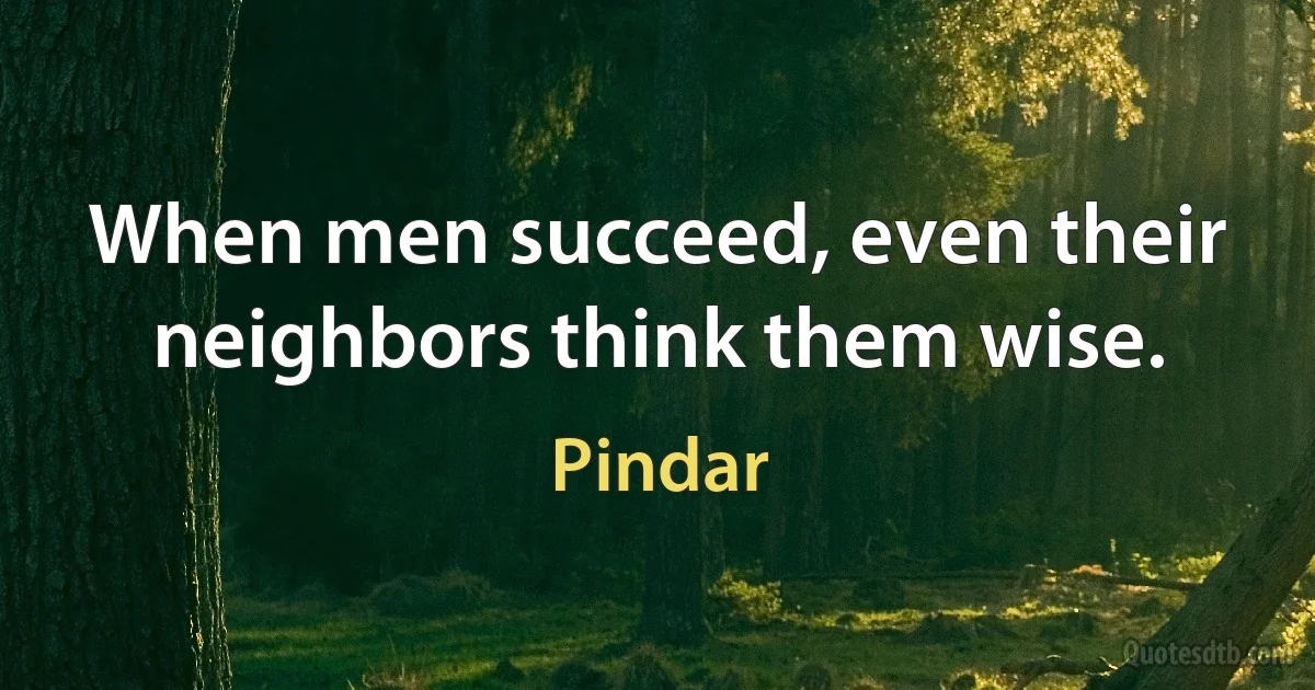 When men succeed, even their neighbors think them wise. (Pindar)