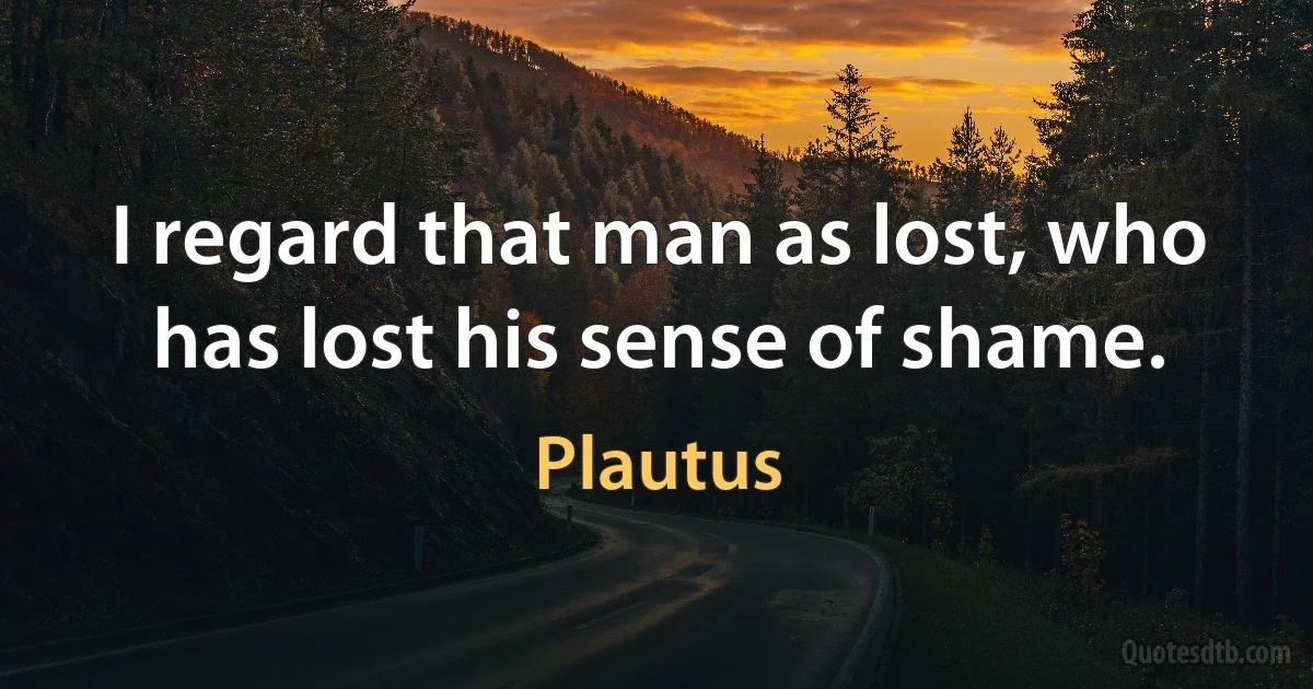 I regard that man as lost, who has lost his sense of shame. (Plautus)