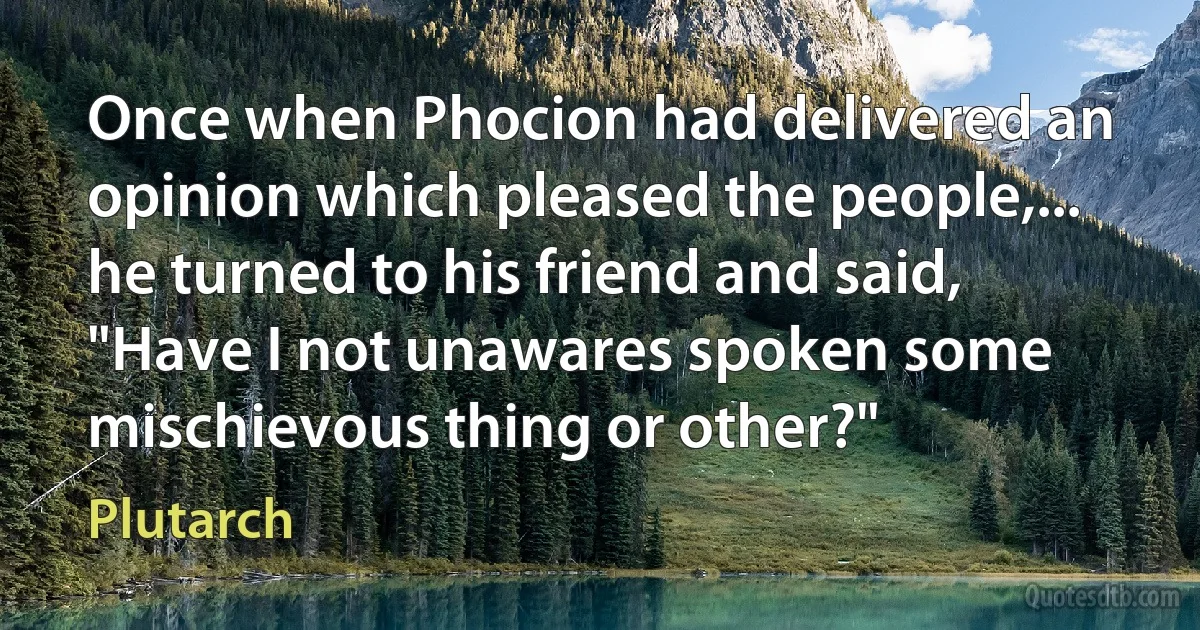 Once when Phocion had delivered an opinion which pleased the people,... he turned to his friend and said, "Have I not unawares spoken some mischievous thing or other?" (Plutarch)