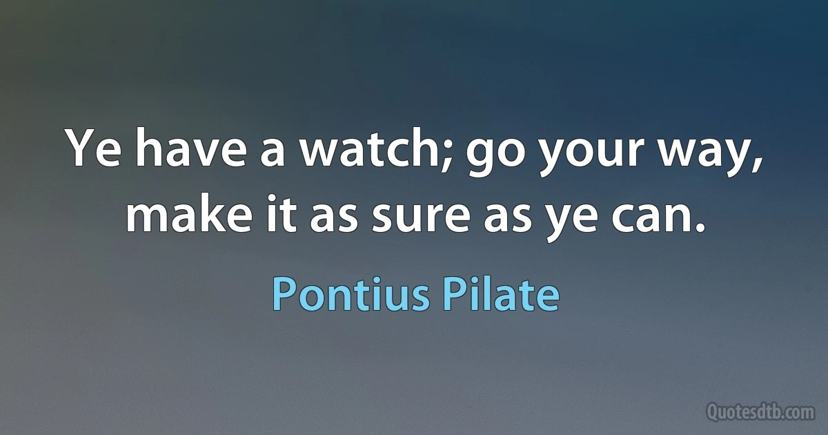 Ye have a watch; go your way, make it as sure as ye can. (Pontius Pilate)