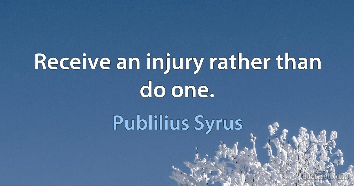 Receive an injury rather than do one. (Publilius Syrus)