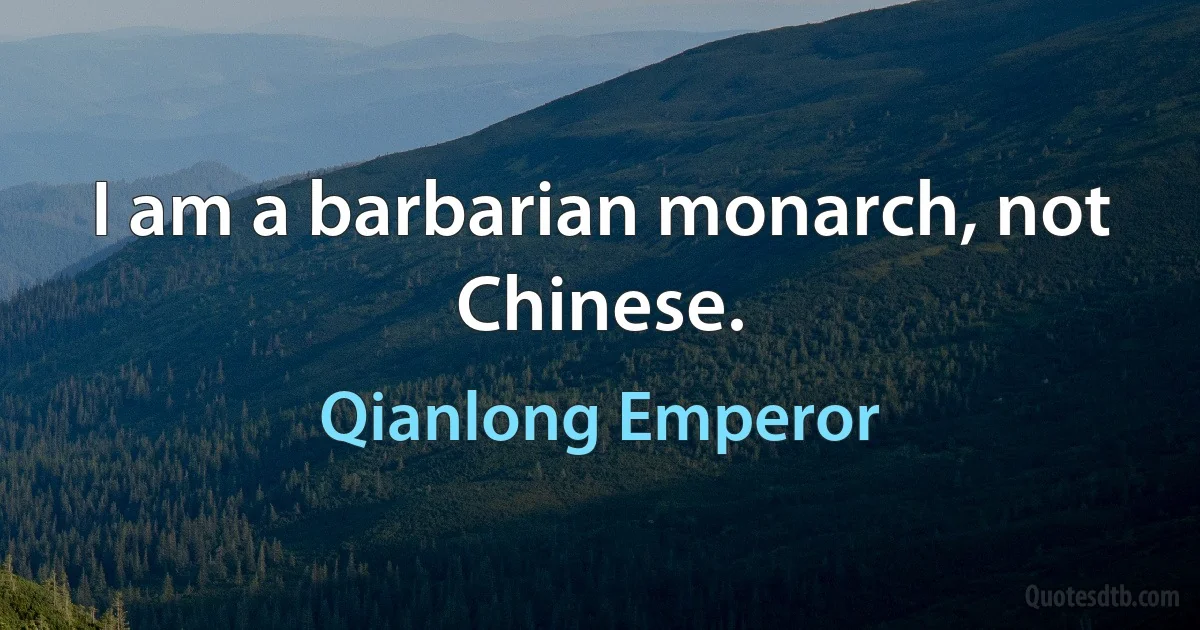 I am a barbarian monarch, not Chinese. (Qianlong Emperor)