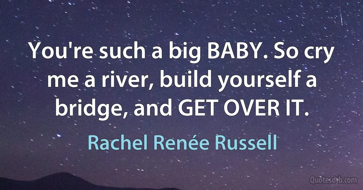 You're such a big BABY. So cry me a river, build yourself a bridge, and GET OVER IT. (Rachel Renée Russell)