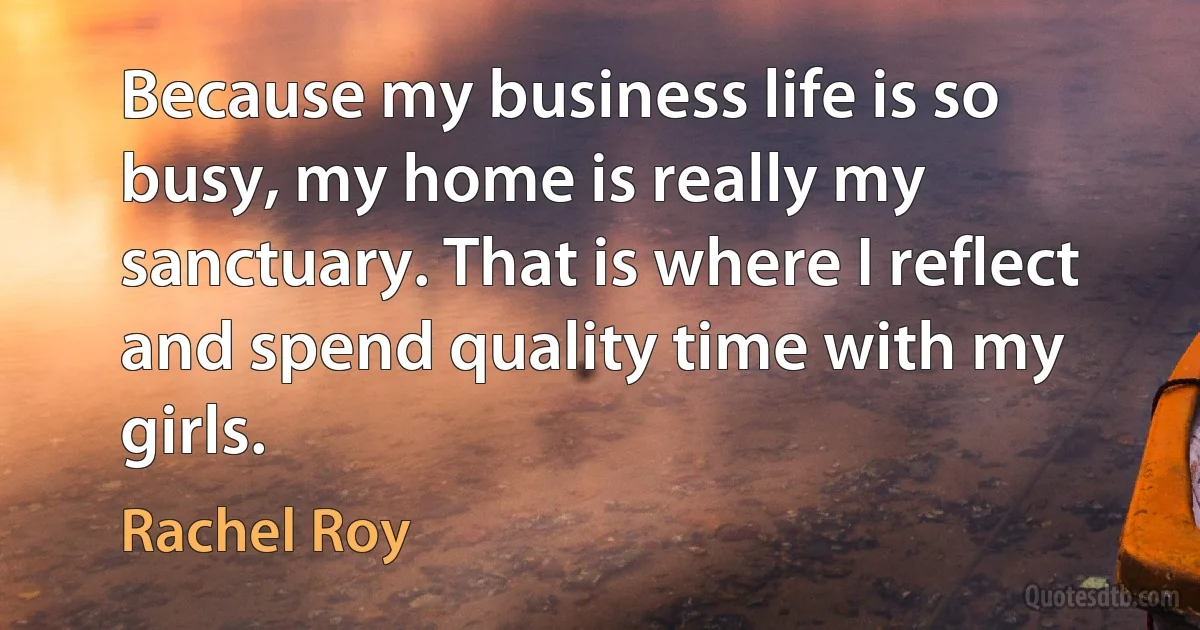 Because my business life is so busy, my home is really my sanctuary. That is where I reflect and spend quality time with my girls. (Rachel Roy)