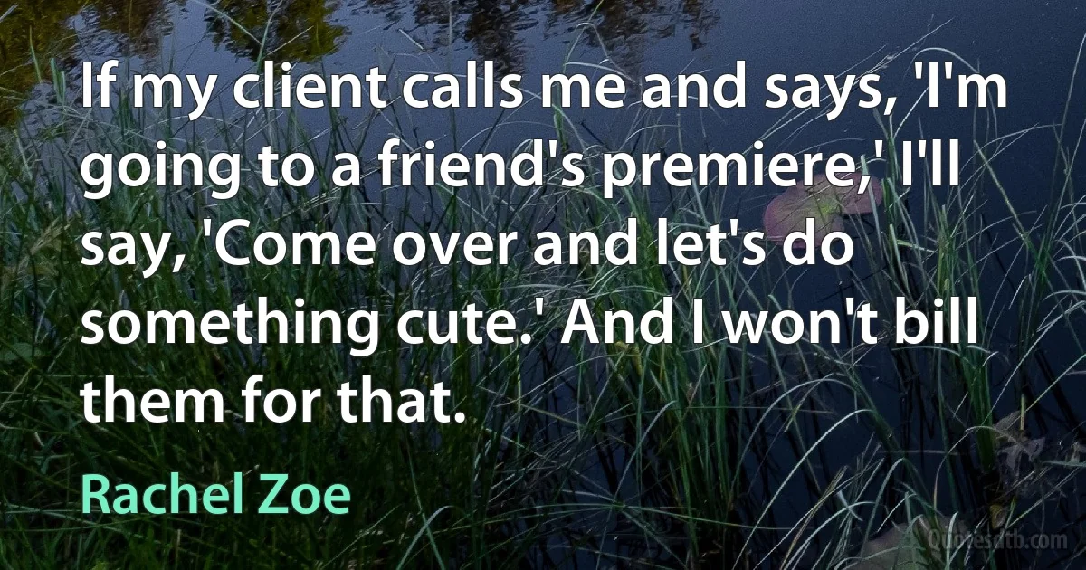 If my client calls me and says, 'I'm going to a friend's premiere,' I'll say, 'Come over and let's do something cute.' And I won't bill them for that. (Rachel Zoe)