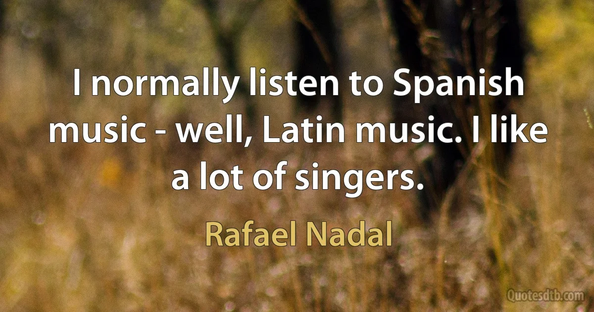 I normally listen to Spanish music - well, Latin music. I like a lot of singers. (Rafael Nadal)