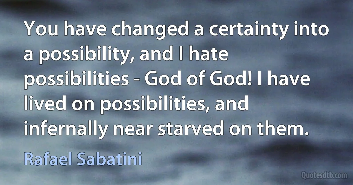 You have changed a certainty into a possibility, and I hate possibilities - God of God! I have lived on possibilities, and infernally near starved on them. (Rafael Sabatini)