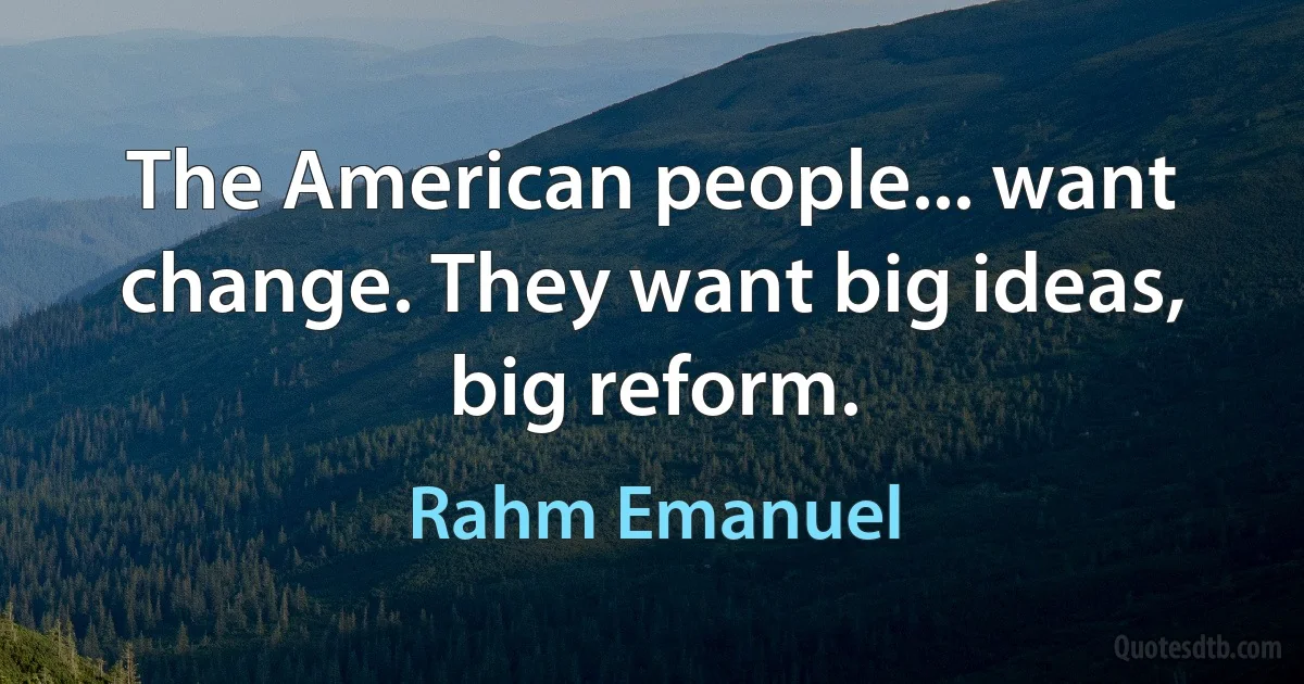 The American people... want change. They want big ideas, big reform. (Rahm Emanuel)