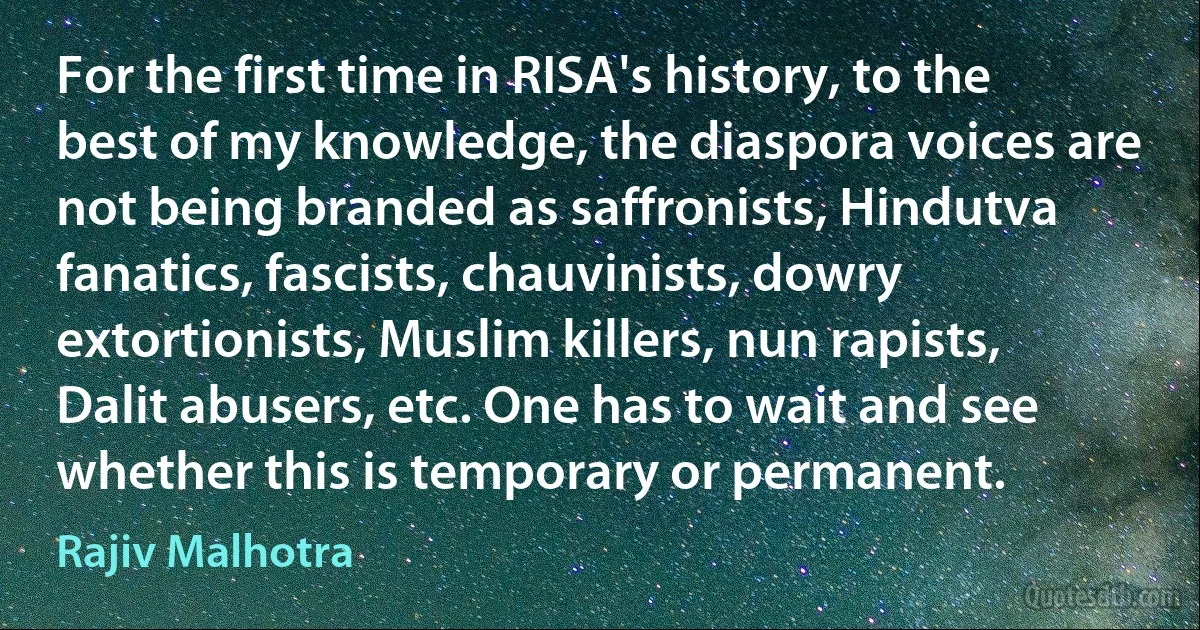 For the first time in RISA's history, to the best of my knowledge, the diaspora voices are not being branded as saffronists, Hindutva fanatics, fascists, chauvinists, dowry extortionists, Muslim killers, nun rapists, Dalit abusers, etc. One has to wait and see whether this is temporary or permanent. (Rajiv Malhotra)