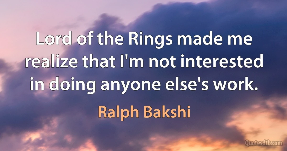 Lord of the Rings made me realize that I'm not interested in doing anyone else's work. (Ralph Bakshi)