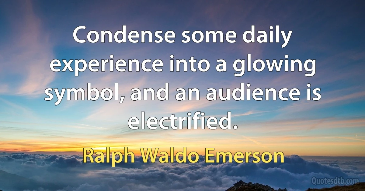 Condense some daily experience into a glowing symbol, and an audience is electrified. (Ralph Waldo Emerson)