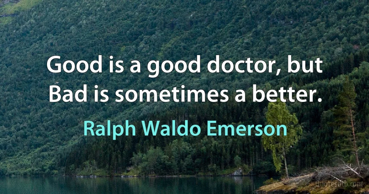 Good is a good doctor, but Bad is sometimes a better. (Ralph Waldo Emerson)