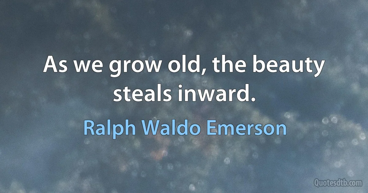 As we grow old, the beauty steals inward. (Ralph Waldo Emerson)