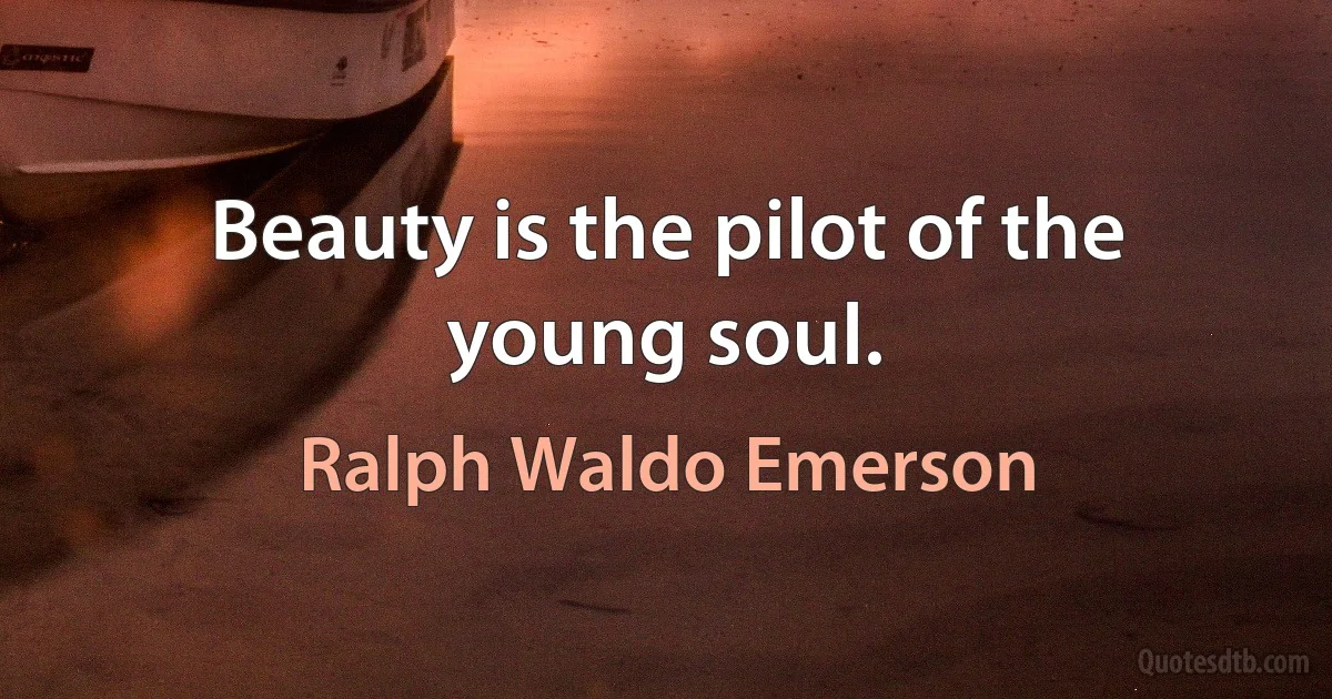 Beauty is the pilot of the young soul. (Ralph Waldo Emerson)