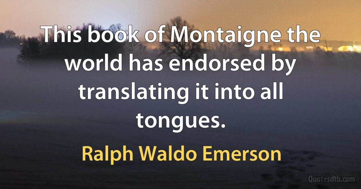 This book of Montaigne the world has endorsed by translating it into all tongues. (Ralph Waldo Emerson)