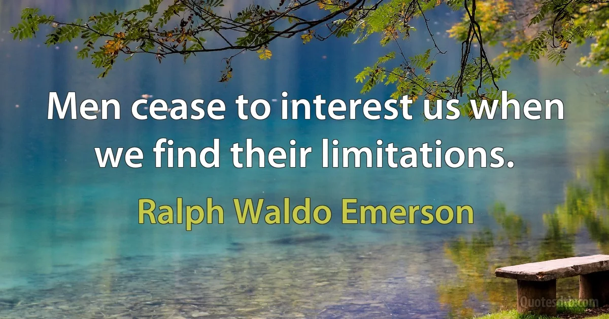 Men cease to interest us when we find their limitations. (Ralph Waldo Emerson)