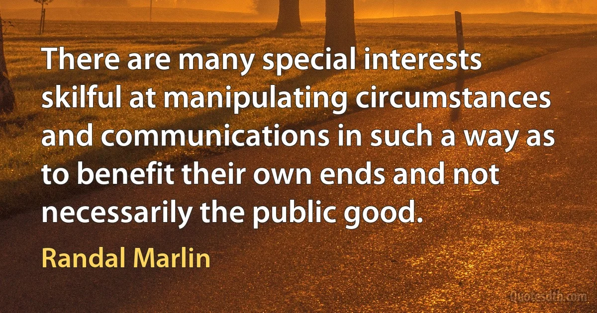 There are many special interests skilful at manipulating circumstances and communications in such a way as to benefit their own ends and not necessarily the public good. (Randal Marlin)