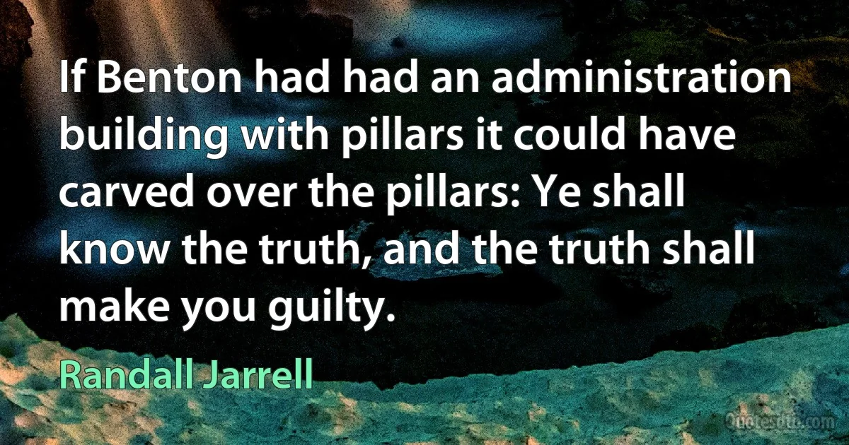 If Benton had had an administration building with pillars it could have carved over the pillars: Ye shall know the truth, and the truth shall make you guilty. (Randall Jarrell)